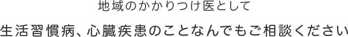 地域のかかりつけ医として生活習慣病、心臓疾患のことなんでもご相談ください